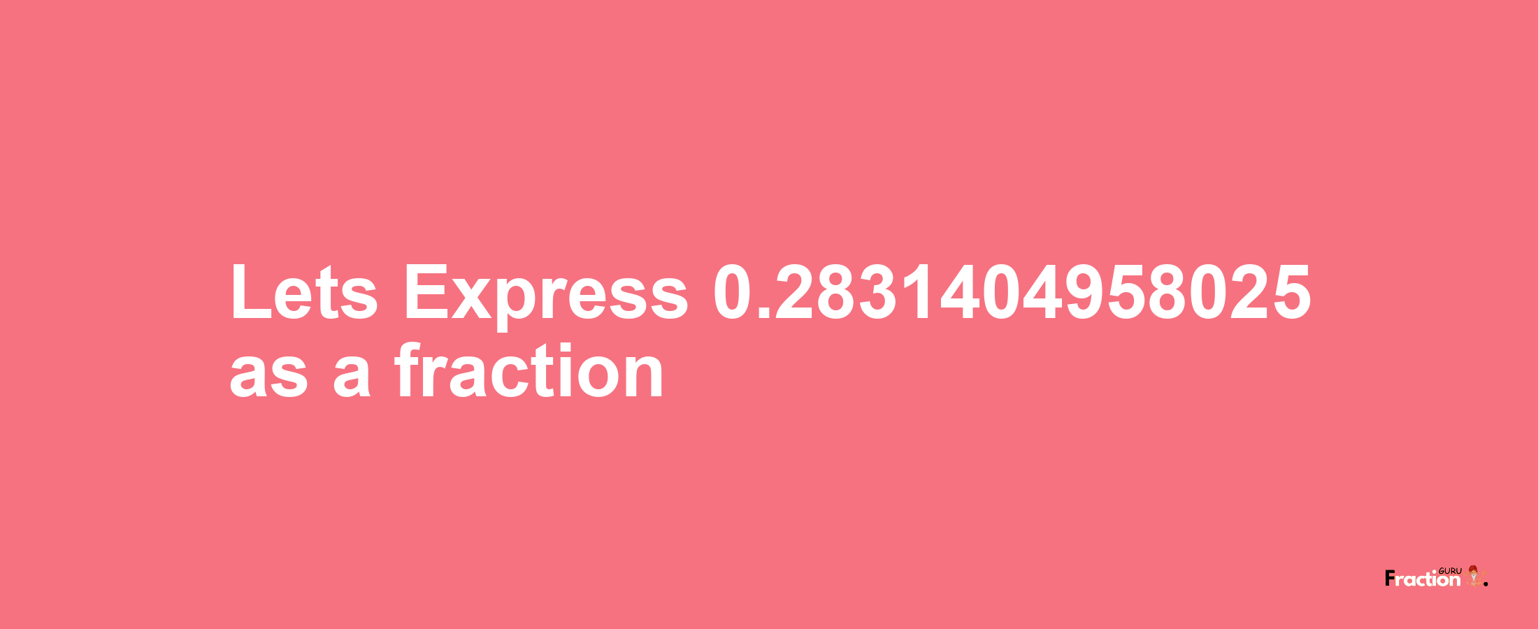 Lets Express 0.2831404958025 as afraction